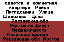 сдаётся 2х  комнатная квартира › Район ­ Пятидомики › Улица ­ Шолохава › Цена ­ 15 000 - Ростовская обл., Ростов-на-Дону г. Недвижимость » Квартиры аренда   . Ростовская обл.,Ростов-на-Дону г.